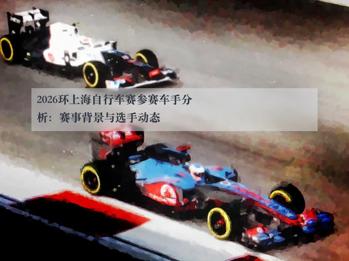 2026环上海自行车赛参赛车手分析:赛事背景与选手动态