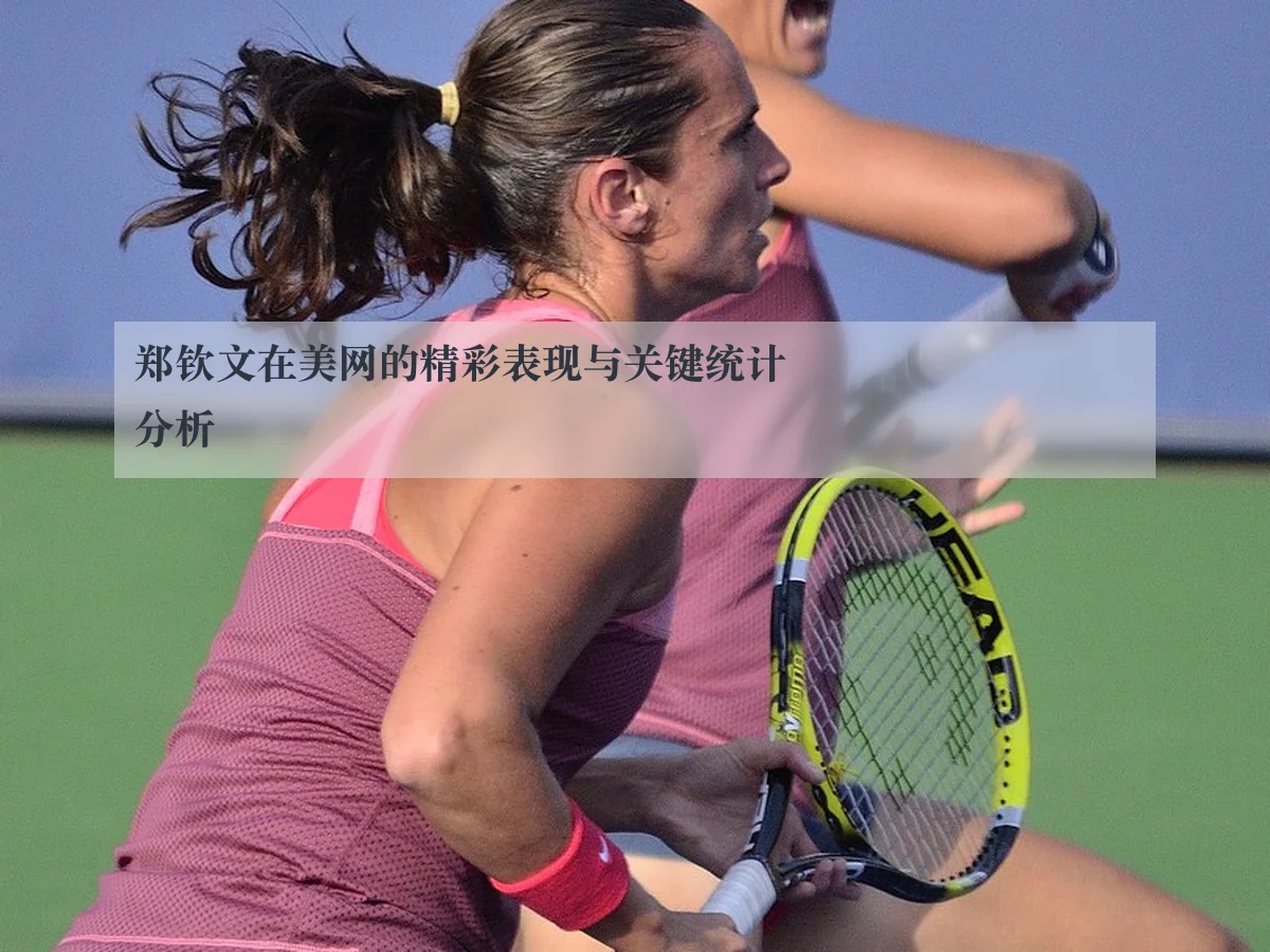 郑钦文在美网的精彩表现与关键统计分析